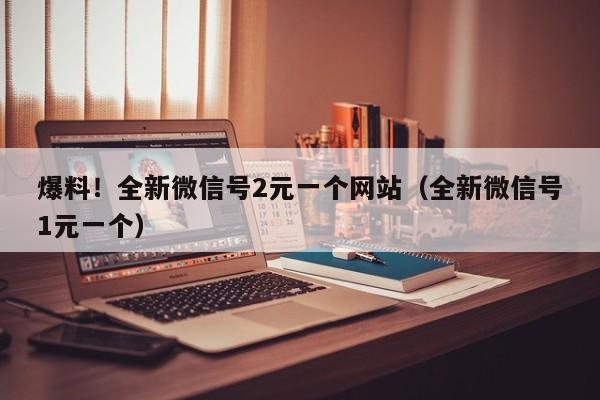 爆料！全新微信号2元一个网站（全新微信号1元一个）