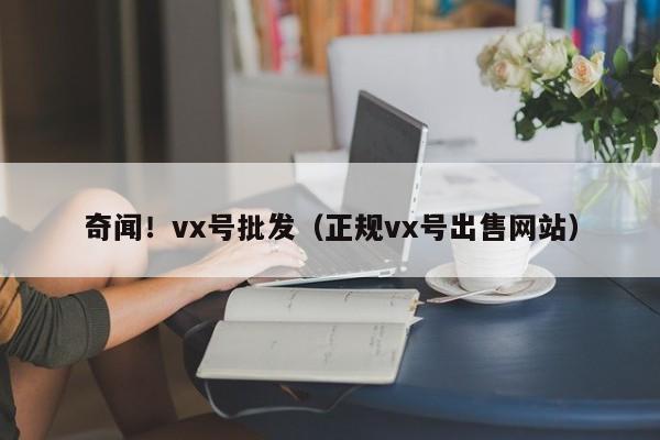 奇闻！vx号批发（正规vx号出售网站）