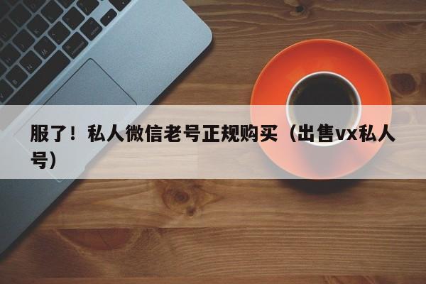 服了！私人微信老号正规购买（出售vx私人号）