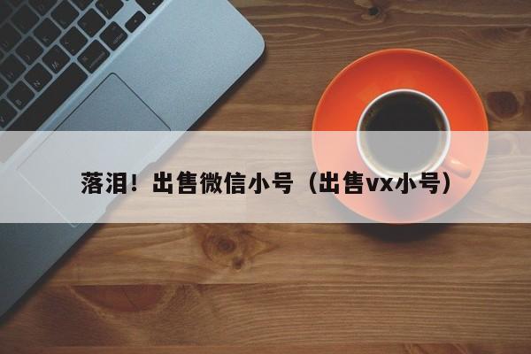 落泪！出售微信小号（出售vx小号）