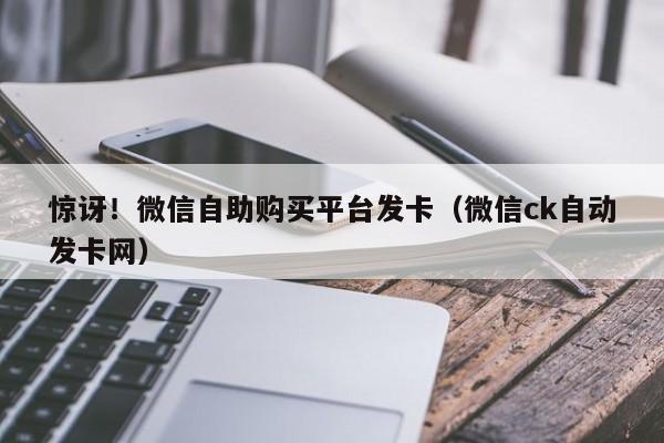 惊讶！微信自助购买平台发卡（微信ck自动发卡网）