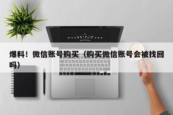爆料!微信账号购买(购买微信账号会被找回吗)