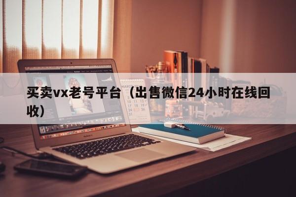 买卖vx老号平台（出售微信24小时在线回收）