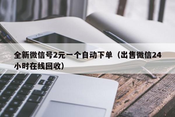 全新微信号2元一个自动下单（出售微信24小时在线回收）