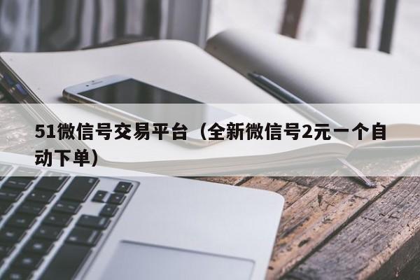 51微信号交易平台（全新微信号2元一个自动下单）