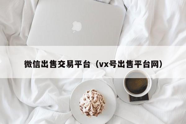 微信出售交易平台（vx号出售平台网）