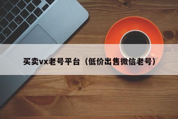 买卖vx老号平台（低价出售微信老号）