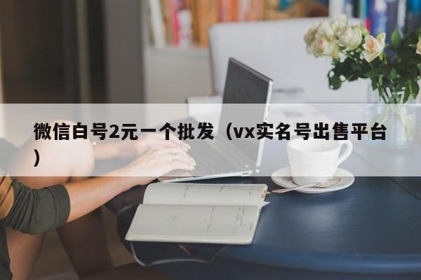 微信白号2元一个批发（vx实名号出售平台）