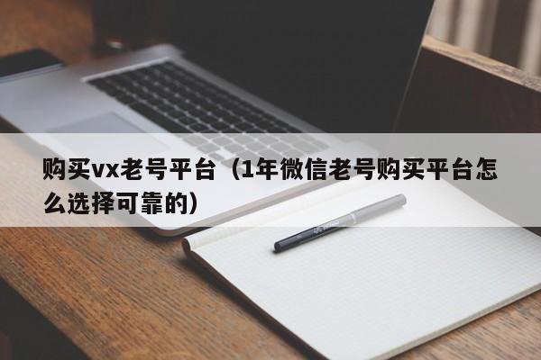 购买vx老号平台（1年微信老号购买平台怎么选择可靠的）