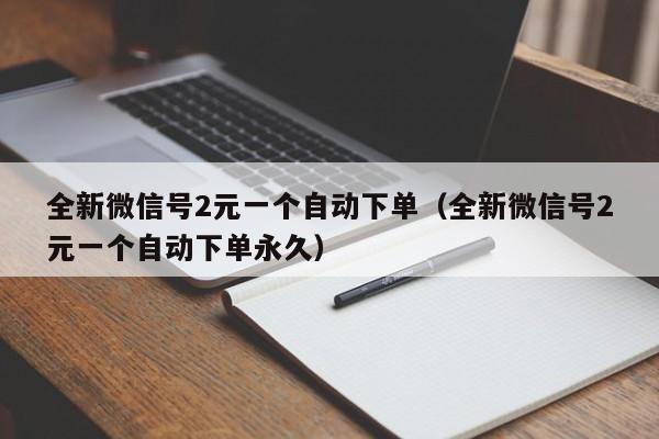 全新微信号2元一个自动下单(全新微信号2元一个自动下单永久)