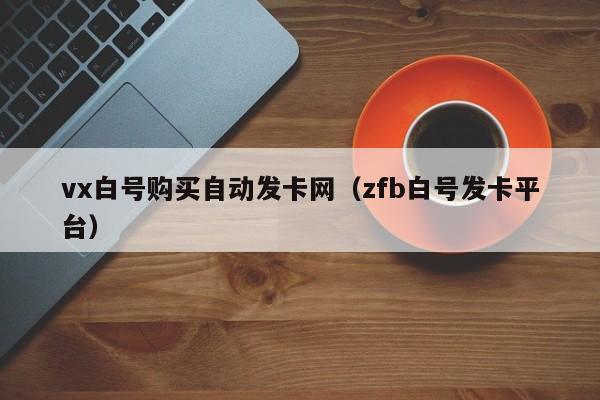 vx白号购买自动发卡网（zfb白号发卡平台）