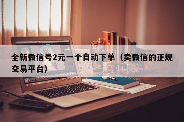全新微信号2元一个自动下单(卖微信的正规交易平台)