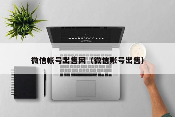 微信帐号出售网（微信账号出售）