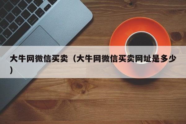 大牛网微信买卖（大牛网微信买卖网址是多少）