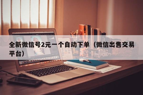 全新微信号2元一个自动下单(微信出售交易平台)