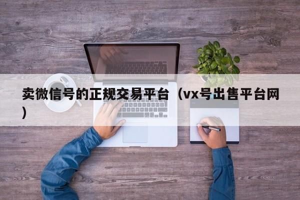 卖微信号的正规交易平台（vx号出售平台网）