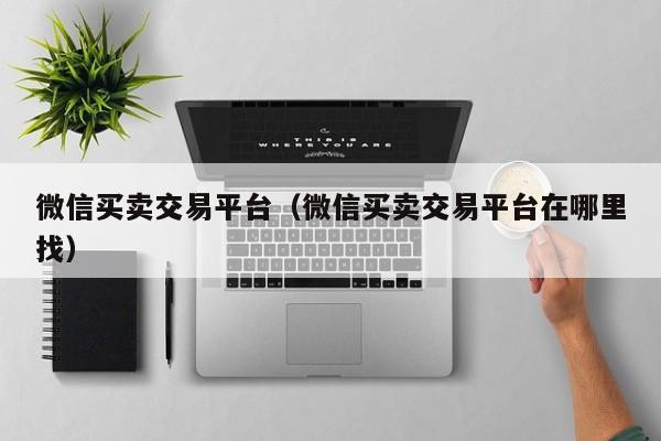 微信买卖交易平台（微信买卖交易平台在哪里找）