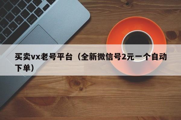 买卖vx老号平台（全新微信号2元一个自动下单）