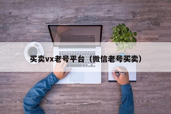 买卖vx老号平台(微信老号买卖)