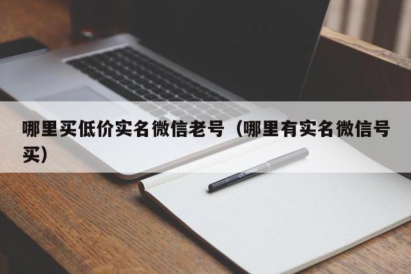 哪里买低价实名微信老号(哪里有实名微信号买)