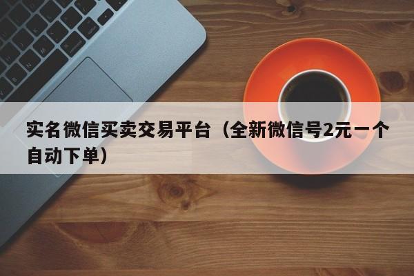 实名微信买卖交易平台（全新微信号2元一个自动下单）