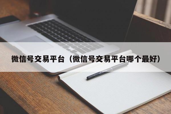 微信号交易平台（微信号交易平台哪个最好）