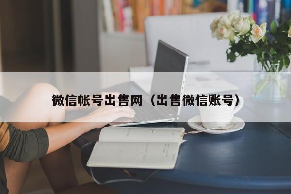 微信帐号出售网（出售微信账号）