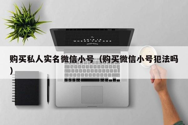 购买私人实名微信小号（购买微信小号犯法吗）