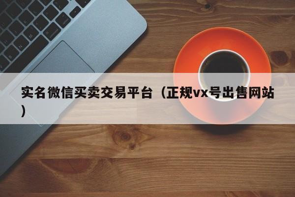 实名微信买卖交易平台（正规vx号出售网站）