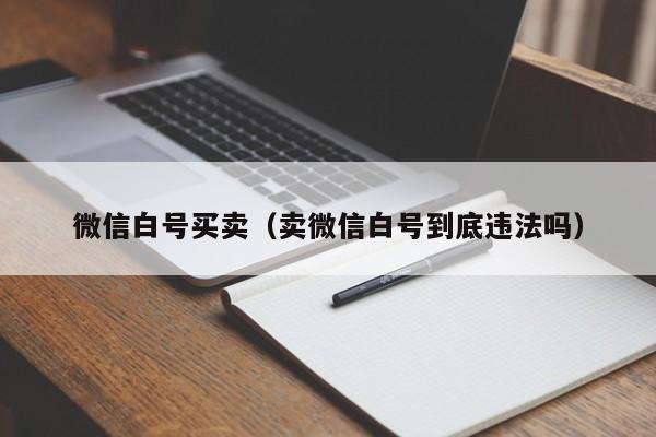 微信白号买卖(卖微信白号到底违法吗)