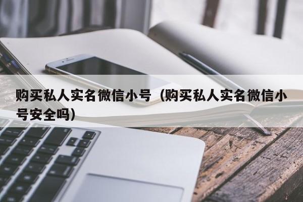 购买私人实名微信小号（购买私人实名微信小号安全吗）