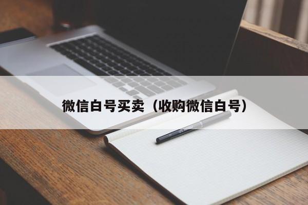 微信白号买卖（收购微信白号）