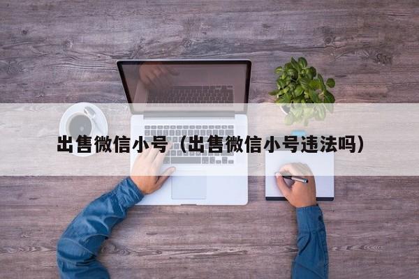 出售微信小号（出售微信小号违法吗）