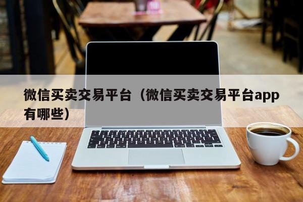 微信买卖交易平台（微信买卖交易平台app有哪些）