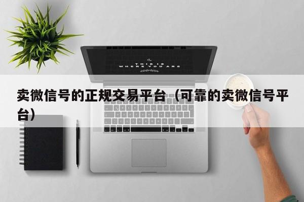 卖微信号的正规交易平台（可靠的卖微信号平台）