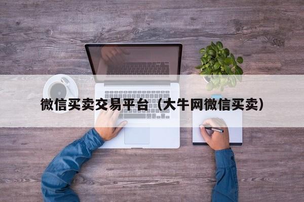 微信买卖交易平台（大牛网微信买卖）