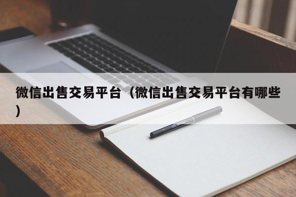 微信出售交易平台(微信出售交易平台有哪些)