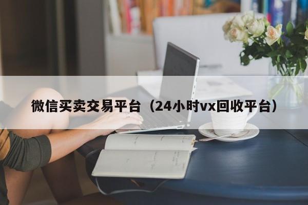 微信买卖交易平台（24小时vx回收平台）