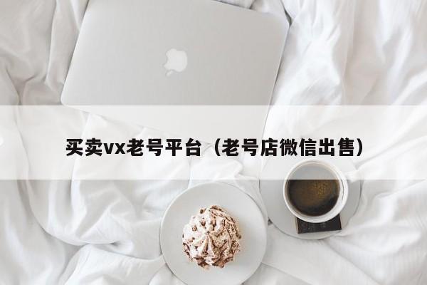 买卖vx老号平台（老号店微信出售）