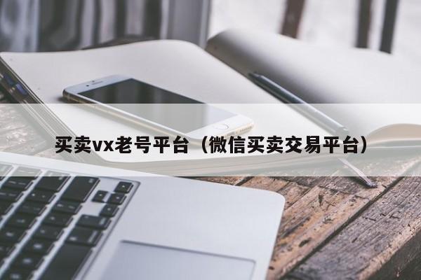 买卖vx老号平台(微信买卖交易平台)