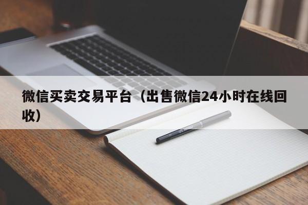 微信买卖交易平台(出售微信24小时在线回收)