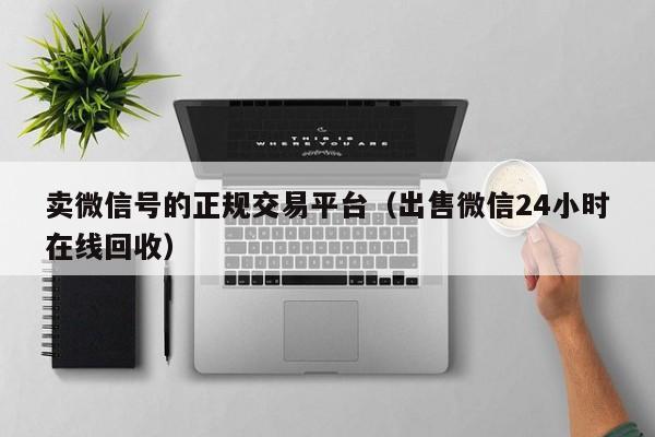 卖微信号的正规交易平台（出售微信24小时在线回收）