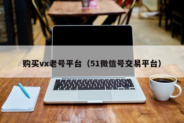 购买vx老号平台（51微信号交易平台）