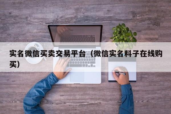 实名微信买卖交易平台（微信实名料子在线购买）