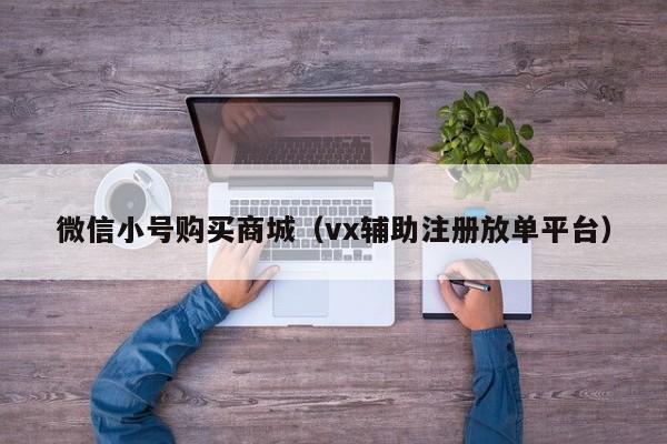 微信小号购买商城（vx辅助注册放单平台）
