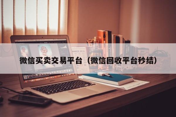 微信买卖交易平台（微信回收平台秒结）