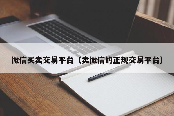 微信买卖交易平台（卖微信的正规交易平台）
