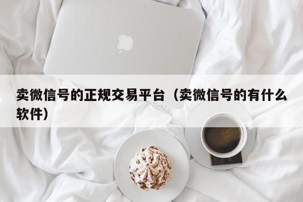 卖微信号的正规交易平台(卖微信号的有什么软件)